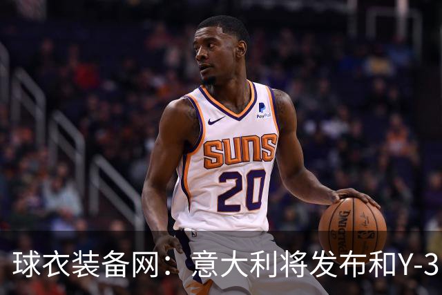 球衣装备网：意大利将发布和Y-3的联名球衣，预计2027年上市